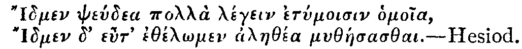 Greek:
Idmen pse&uacute;dea poll&agrave; l&eacute;gein etymoisin homoia,
Idmen d' eut' eth&eacute;l_omen alaeth&eacute;a myth&aacute;esasthai.

Hesiod.