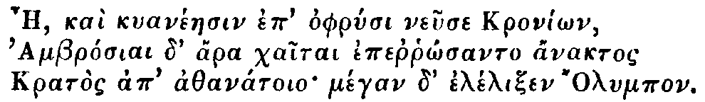 Greek: Ae, ka&igrave; kyan&eacute;aesin ep' ophrysi neuse Kron&iacute;&ocirc;n,
  Ambr&oacute;siai d' &aacute;ra chaitai eperrh&ocirc;santo &aacute;naktos
  Krat&ograve;s ap' athan&aacute;toio m&eacute;gan d' &eacute;l&eacute;lixen lympos.
