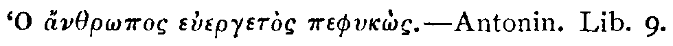 Greek: Ho anthr&ocirc;pos euerget&ograve;s pephyk&ocirc;s'  Antonin. Lib. 9.