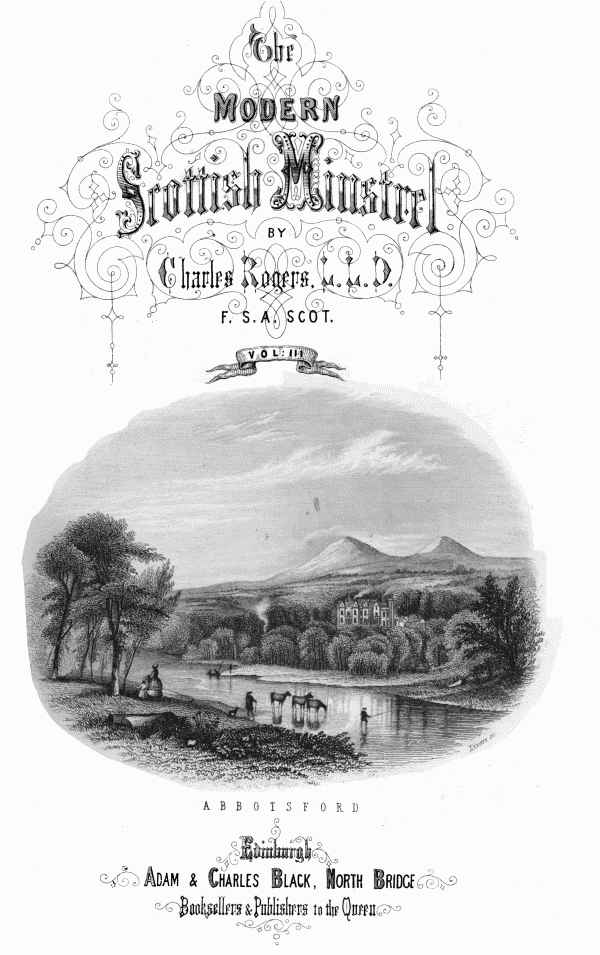 THE

MODERN SCOTTISH MINSTREL;

BY

CHARLES ROGERS, LL.D.
F.S.A. SCOT.

VOL. III.


ABBOTSFORD


EDINBURGH:
ADAM & CHARLES BLACK, NORTH BRIDGE,
BOOKSELLERS AND PUBLISHERS TO THE QUEEN.